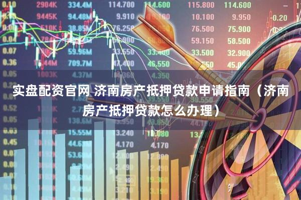 实盘配资官网 济南房产抵押贷款申请指南（济南房产抵押贷款怎么办理）