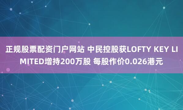 正规股票配资门户网站 中民控股获LOFTY KEY LIMITED增持200万股 每股作价0.026港元