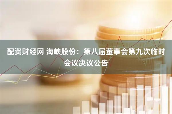 配资财经网 海峡股份：第八届董事会第九次临时会议决议公告