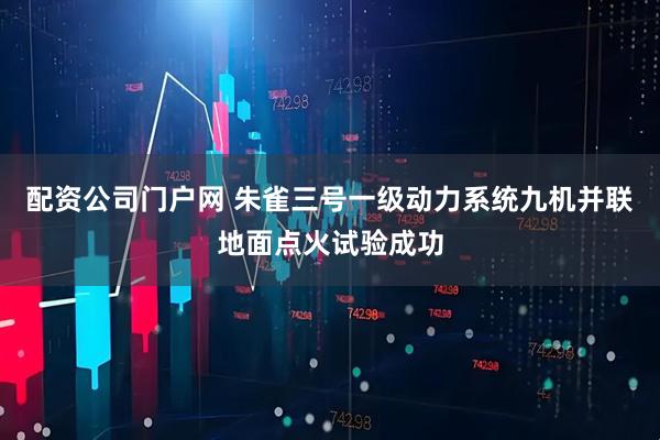 配资公司门户网 朱雀三号一级动力系统九机并联地面点火试验成功