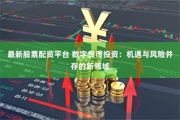 最新股票配资平台 数字货币投资：机遇与风险并存的新领域