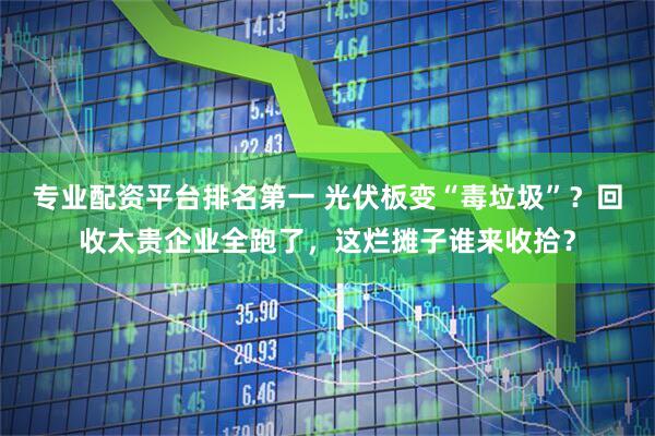 专业配资平台排名第一 光伏板变“毒垃圾”？回收太贵企业全跑了，这烂摊子谁来收拾？