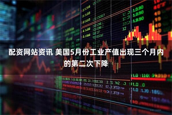 配资网站资讯 美国5月份工业产值出现三个月内的第二次下降