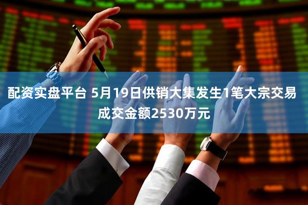 配资实盘平台 5月19日供销大集发生1笔大宗交易 成交金额2530万元
