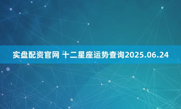 实盘配资官网 十二星座运势查询2025.06.24