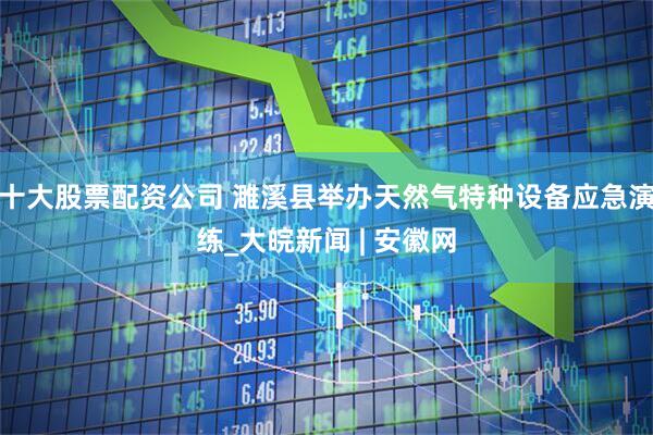 十大股票配资公司 ﻿濉溪县举办天然气特种设备应急演练_大皖新闻 | 安徽网