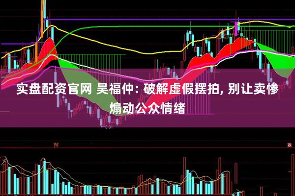 实盘配资官网 吴福仲: 破解虚假摆拍, 别让卖惨煽动公众情绪