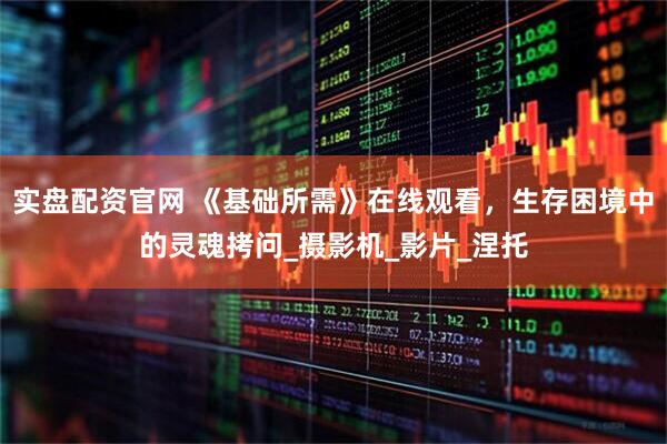 实盘配资官网 《基础所需》在线观看，生存困境中的灵魂拷问_摄影机_影片_涅托