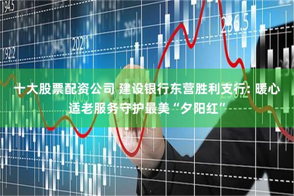 十大股票配资公司 建设银行东营胜利支行: 暖心适老服务守护最美“夕阳红”