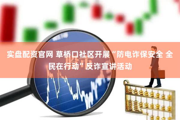 实盘配资官网 草桥口社区开展“防电诈保安全 全民在行动”反诈宣讲活动