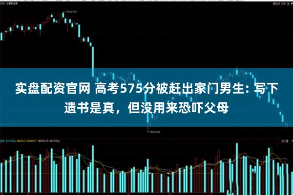 实盘配资官网 高考575分被赶出家门男生: 写下遗书是真，但没用来恐吓父母