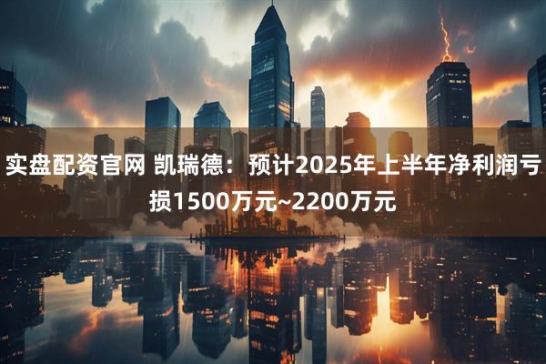 实盘配资官网 凯瑞德：预计2025年上半年净利润亏损1500万元~2200万元