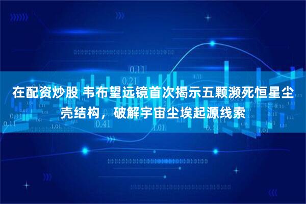 在配资炒股 韦布望远镜首次揭示五颗濒死恒星尘壳结构，破解宇宙尘埃起源线索
