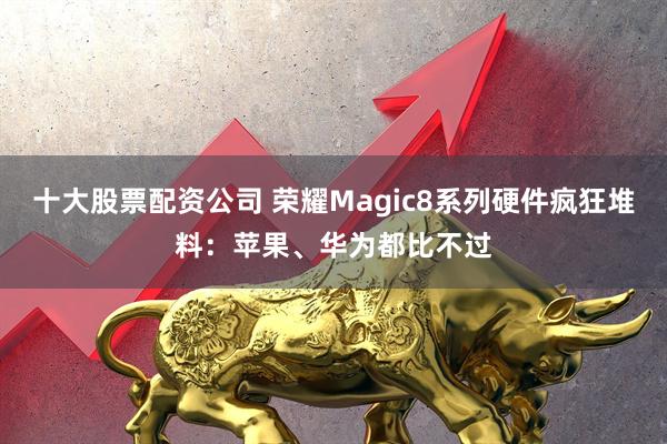 十大股票配资公司 荣耀Magic8系列硬件疯狂堆料：苹果、华为都比不过