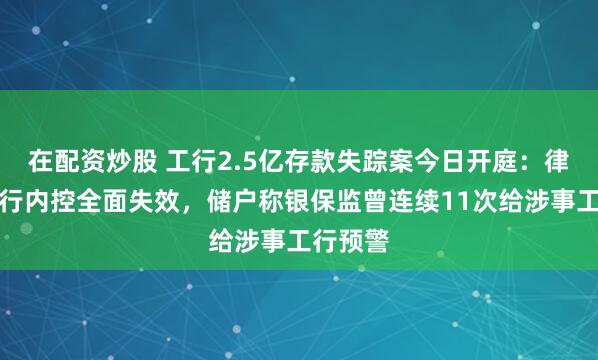 在配资炒股 工行2.5亿存款失踪案今日开庭：律师指银行内控全面失效，储户称银保监曾连续11次给涉事工行预警