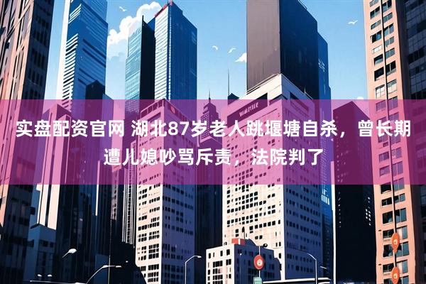 实盘配资官网 湖北87岁老人跳堰塘自杀，曾长期遭儿媳吵骂斥责，法院判了