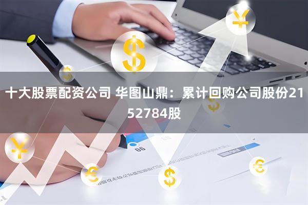 十大股票配资公司 华图山鼎：累计回购公司股份2152784股