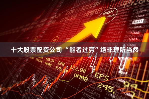 十大股票配资公司 “能者过劳”绝非理所当然