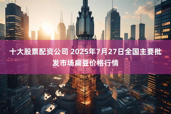 十大股票配资公司 2025年7月27日全国主要批发市场扁豆价格行情