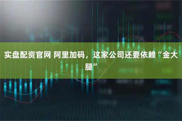 实盘配资官网 阿里加码，这家公司还要依赖“金大腿”