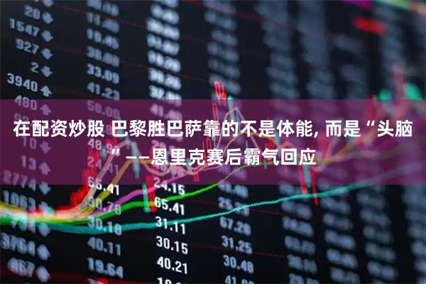 在配资炒股 巴黎胜巴萨靠的不是体能, 而是“头脑”——恩里克赛后霸气回应
