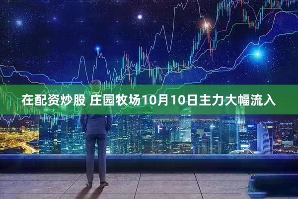 在配资炒股 庄园牧场10月10日主力大幅流入
