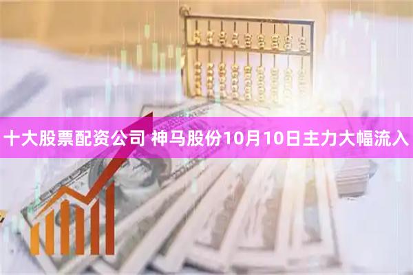 十大股票配资公司 神马股份10月10日主力大幅流入