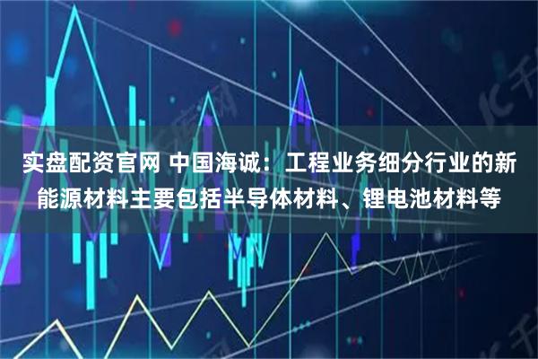 实盘配资官网 中国海诚：工程业务细分行业的新能源材料主要包括半导体材料、锂电池材料等