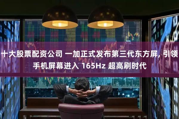 十大股票配资公司 一加正式发布第三代东方屏, 引领手机屏幕进入 165Hz 超高刷时代