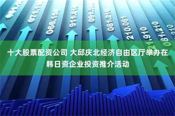 十大股票配资公司 大邱庆北经济自由区厅举办在韩日资企业投资推介活动