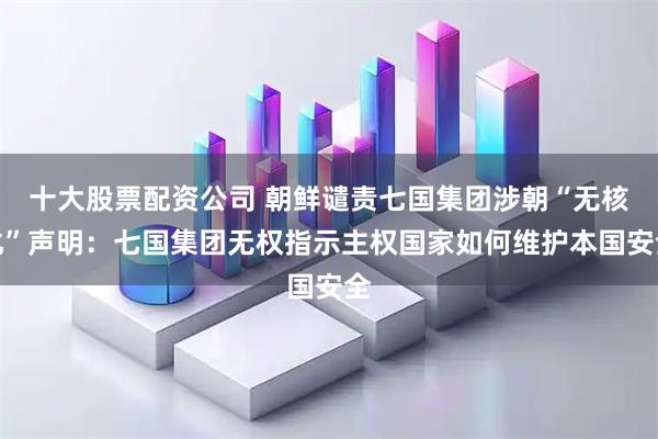 十大股票配资公司 朝鲜谴责七国集团涉朝“无核化”声明:七国集团无权指示主权国家如何维护本国安全