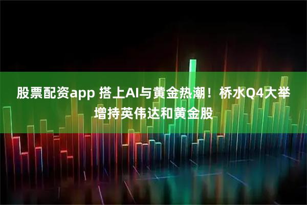 股票配资app 搭上AI与黄金热潮！桥水Q4大举增持英伟达和黄金股