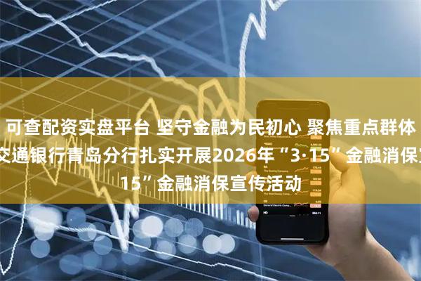 可查配资实盘平台 坚守金融为民初心 聚焦重点群体守护——交通银行青岛分行扎实开展2026年“3·15”金融消保宣传活动