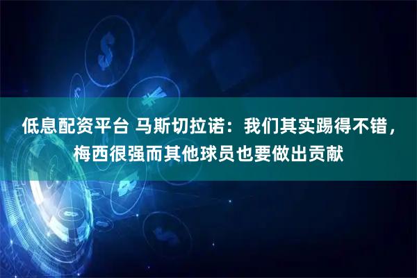 低息配资平台 马斯切拉诺：我们其实踢得不错，梅西很强而其他球员也要做出贡献