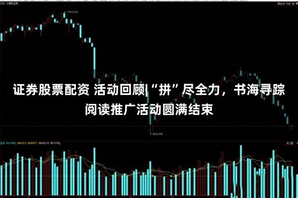 证券股票配资 活动回顾|“拼”尽全力，书海寻踪阅读推广活动圆满结束