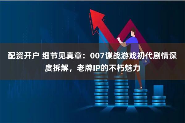 配资开户 细节见真章：007谍战游戏初代剧情深度拆解，老牌IP的不朽魅力