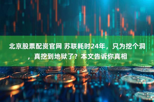 北京股票配资官网 苏联耗时24年，只为挖个洞，真挖到地狱了？本文告诉你真相