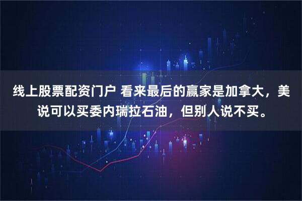 线上股票配资门户 看来最后的赢家是加拿大，美说可以买委内瑞拉石油，但别人说不买。