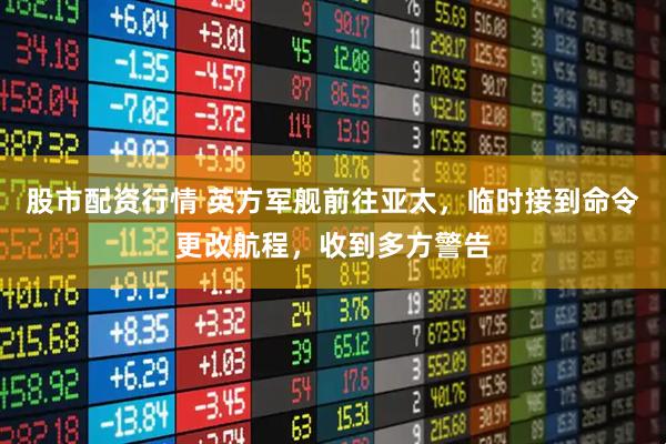 股市配资行情 英方军舰前往亚太，临时接到命令更改航程，收到多方警告