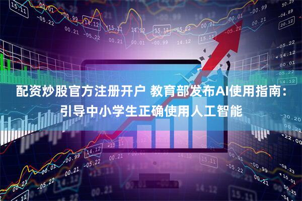 配资炒股官方注册开户 教育部发布AI使用指南：引导中小学生正确使用人工智能
