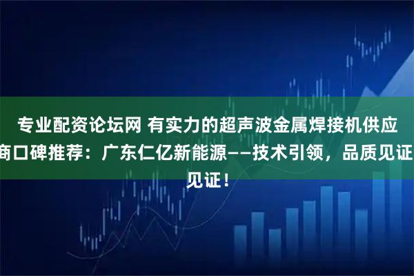 专业配资论坛网 有实力的超声波金属焊接机供应商口碑推荐：广东仁亿新能源——技术引领，品质见证！