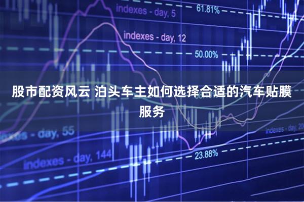 股市配资风云 泊头车主如何选择合适的汽车贴膜服务