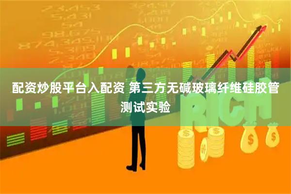 配资炒股平台入配资 第三方无碱玻璃纤维硅胶管测试实验