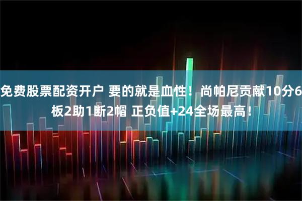 免费股票配资开户 要的就是血性！尚帕尼贡献10分6板2助1断2帽 正负值+24全场最高！