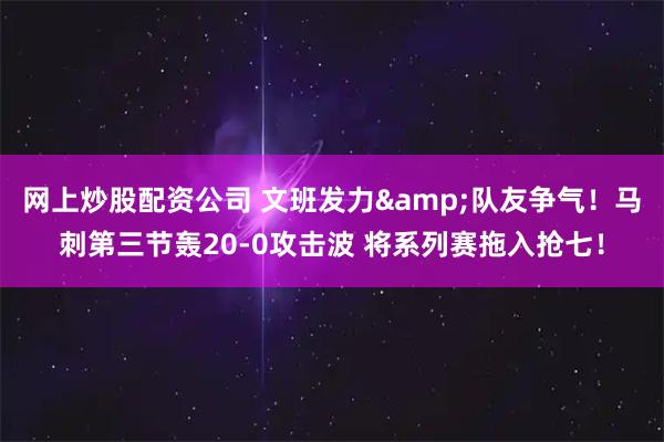 网上炒股配资公司 文班发力&队友争气！马刺第三节轰20-0攻击波 将系列赛拖入抢七！
